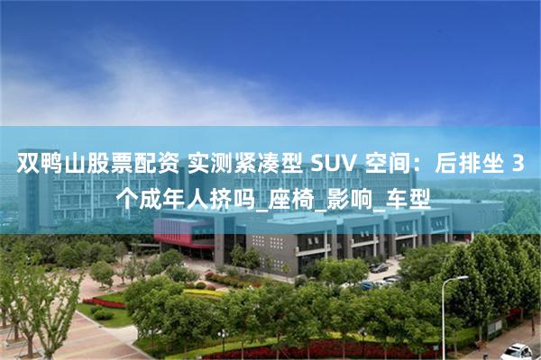 双鸭山股票配资 实测紧凑型 SUV 空间：后排坐 3 个成年人挤吗_座椅_影响_车型
