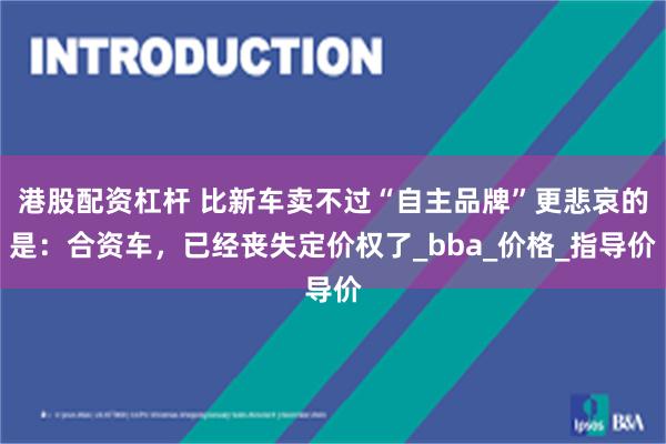 港股配资杠杆 比新车卖不过“自主品牌”更悲哀的是：合资车，已经丧失定价权了_bba_价格_指导价