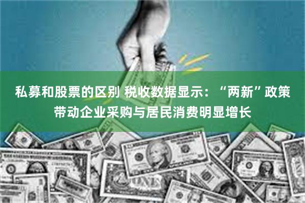 私募和股票的区别 税收数据显示：“两新”政策带动企业采购与居民消费明显增长