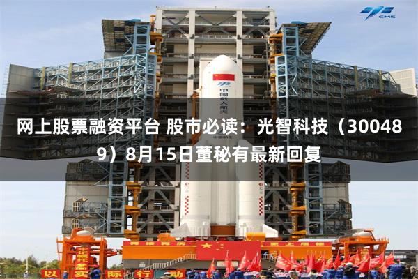 网上股票融资平台 股市必读：光智科技（300489）8月15日董秘有最新回复