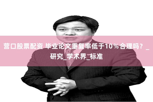 营口股票配资 毕业论文重复率低于10％合理吗？_研究_学术界_标准