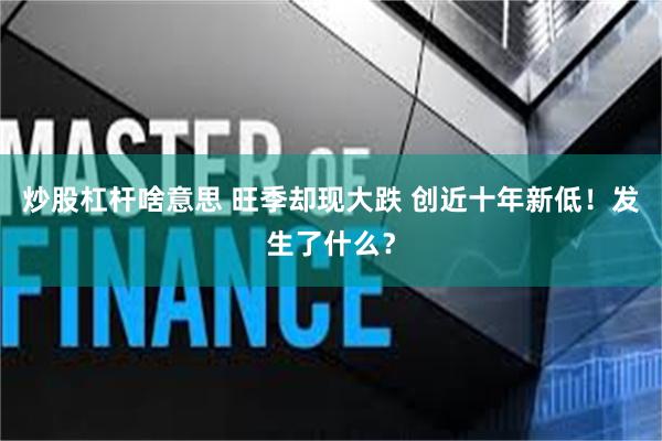 炒股杠杆啥意思 旺季却现大跌 创近十年新低！发生了什么？