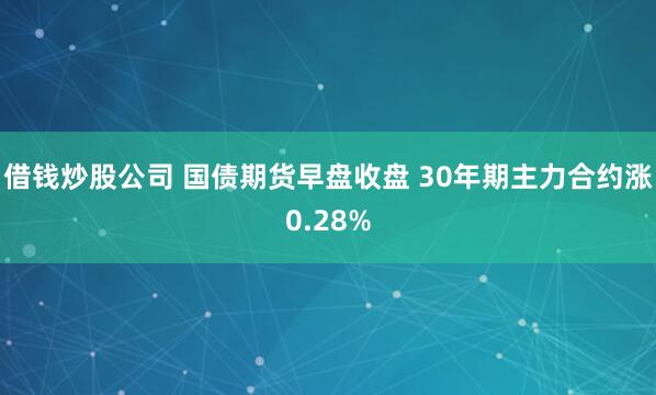 借钱炒股公司 国债期货早盘收盘 30年期主力合约涨0.28%