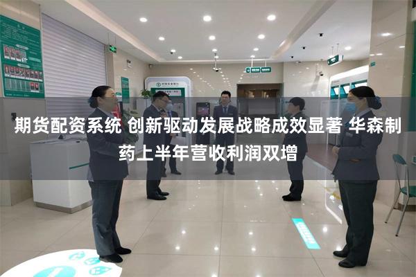 期货配资系统 创新驱动发展战略成效显著 华森制药上半年营收利润双增