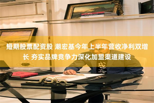短期股票配资股 潮宏基今年上半年营收净利双增长 夯实品牌竞争力深化加盟渠道建设