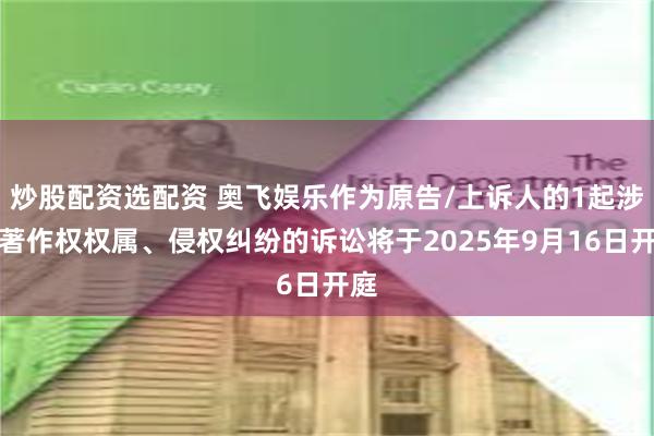 炒股配资选配资 奥飞娱乐作为原告/上诉人的1起涉及著作权权属、侵权纠纷的诉讼将于2025年9月16日开庭