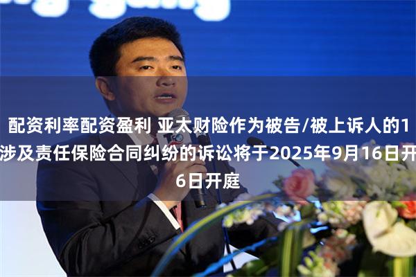 配资利率配资盈利 亚太财险作为被告/被上诉人的1起涉及责任保险合同纠纷的诉讼将于2025年9月16日开庭