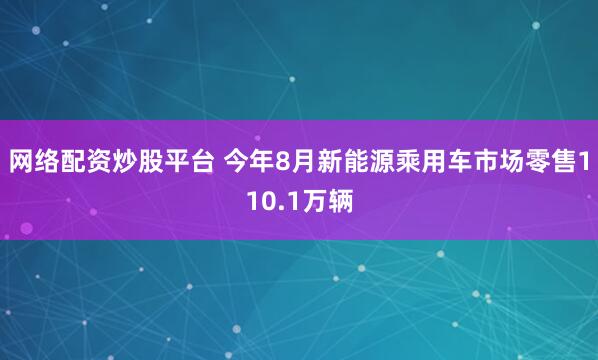 网络配资炒股平台 今年8月新能源乘用车市场零售110.1万辆
