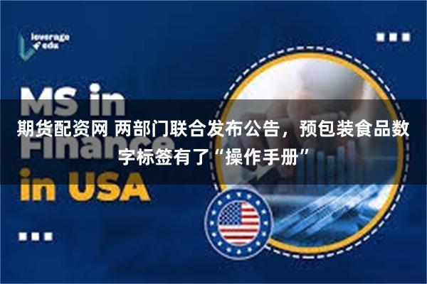 期货配资网 两部门联合发布公告，预包装食品数字标签有了“操作手册”