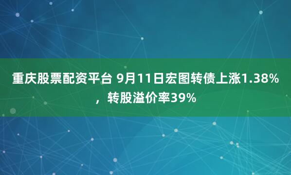 重庆股票配资平台 9月11日宏图转债上涨1.38%，转股溢价率39%