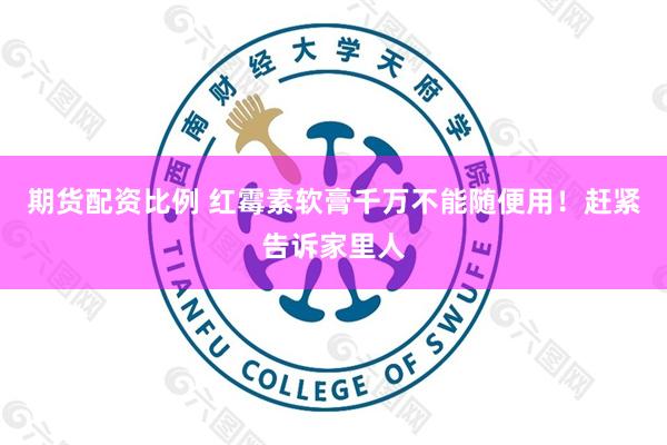 期货配资比例 红霉素软膏千万不能随便用！赶紧告诉家里人