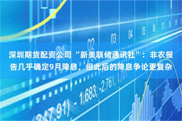 深圳期货配资公司 “新美联储通讯社”：非农报告几乎确定9月降息，但此后的降息争论更复杂