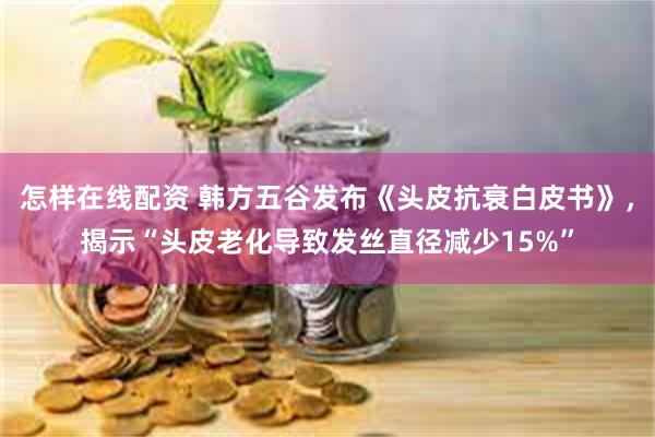 怎样在线配资 韩方五谷发布《头皮抗衰白皮书》，揭示“头皮老化导致发丝直径减少15%”