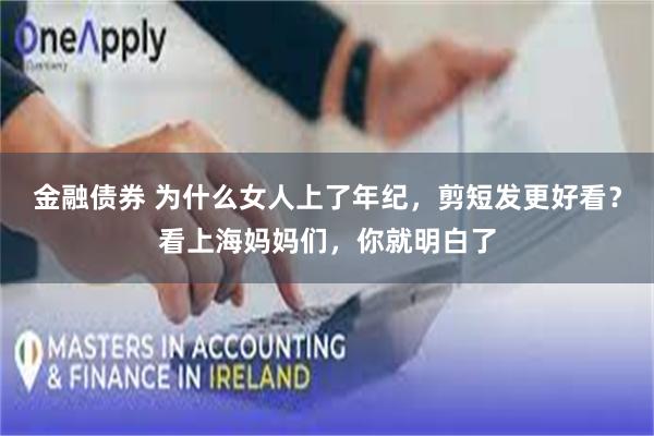 金融债券 为什么女人上了年纪，剪短发更好看？看上海妈妈们，你就明白了