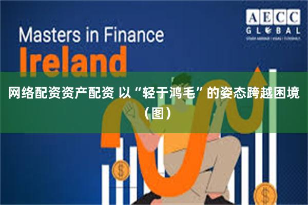 网络配资资产配资 以“轻于鸿毛”的姿态跨越困境(图)