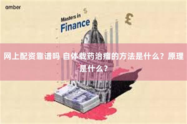 网上配资靠谱吗 自体载药治瘤的方法是什么？原理是什么？