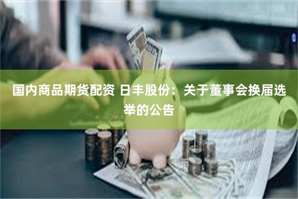 国内商品期货配资 日丰股份：关于董事会换届选举的公告