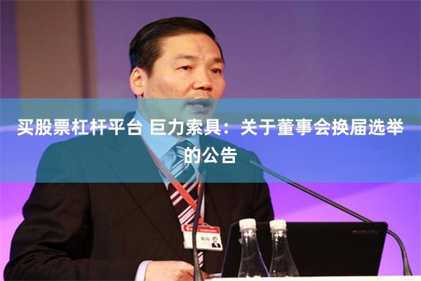 买股票杠杆平台 巨力索具：关于董事会换届选举的公告
