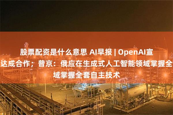 股票配资是什么意思 AI早报 | OpenAI宣布与富士康达成合作;普京:俄应在生成式人工智能领域掌握全套自主技术
