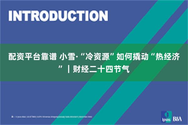 配资平台靠谱 小雪·“冷资源”如何撬动“热经济”|财经二十四节气