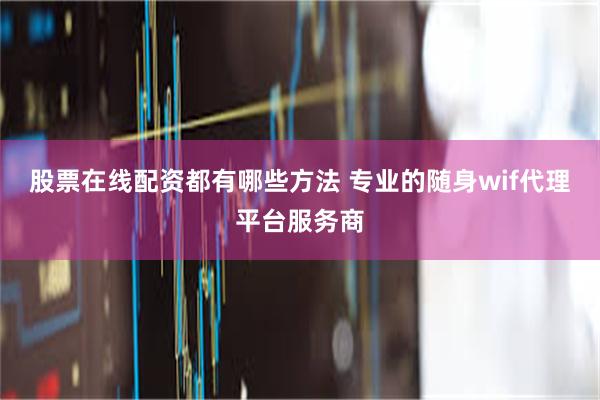 股票在线配资都有哪些方法 专业的随身wif代理平台服务商