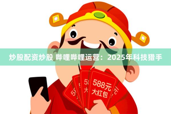 炒股配资炒股 哔哩哔哩运营:2025年科技猎手