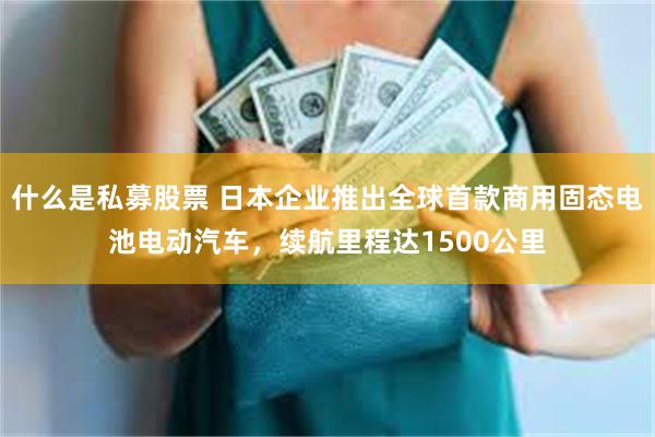 什么是私募股票 日本企业推出全球首款商用固态电池电动汽车,续航里程达1500公里