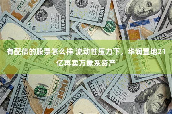 有配债的股票怎么样 流动性压力下,华润置地21亿再卖万象系资产
