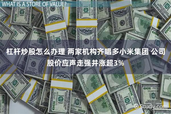 杠杆炒股怎么办理 两家机构齐唱多小米集团 公司股价应声走强并涨超3%