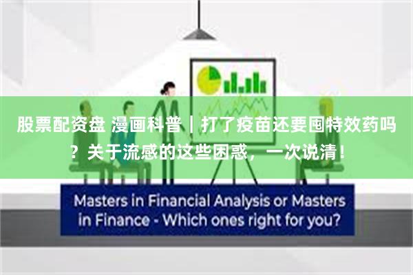 股票配资盘 漫画科普｜打了疫苗还要囤特效药吗？关于流感的这些困惑，一次说清！