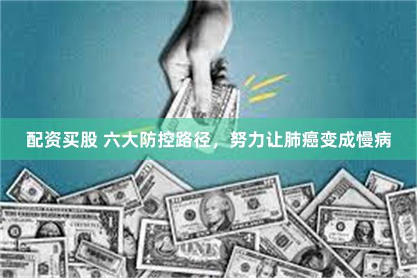 配资买股 六大防控路径,努力让肺癌变成慢病