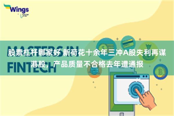 股票杠杆哪家好 新荷花十余年三冲A股失利再谋港股，产品质量不合格去年遭通报