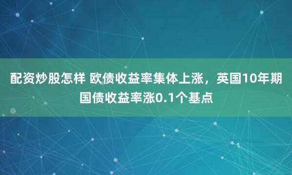 配资炒股怎样 欧债收益率集体上涨，英国10年期国债收益率涨0.1个基点