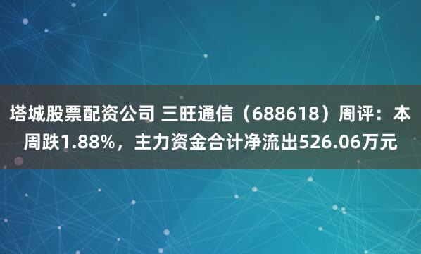 塔城股票配资公司 三旺通信（688618）周评：本周跌1.88%，主力资金合计净流出526.06万元