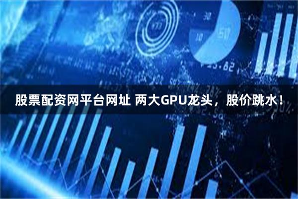 股票配资网平台网址 两大GPU龙头,股价跳水!