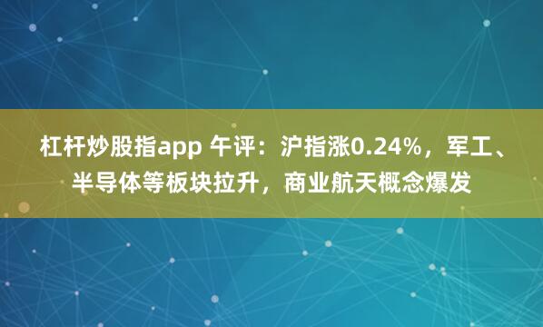 杠杆炒股指app 午评:沪指涨0.24%,军工、半导体等板块拉升,商业航天概念爆发