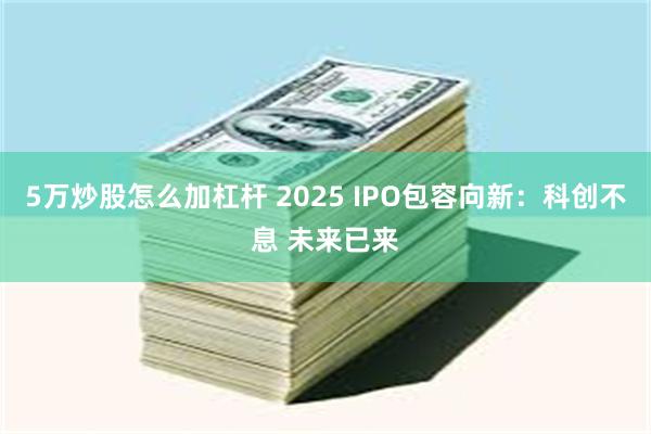 5万炒股怎么加杠杆 2025 IPO包容向新:科创不息 未来已来