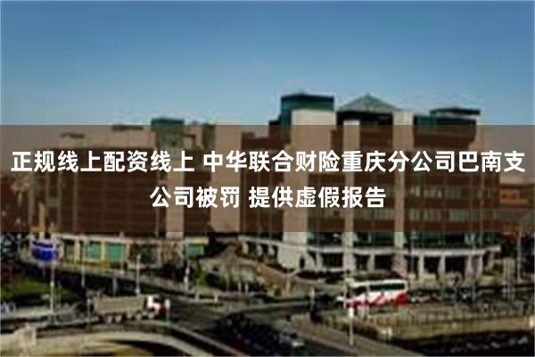 正规线上配资线上 中华联合财险重庆分公司巴南支公司被罚 提供虚假报告