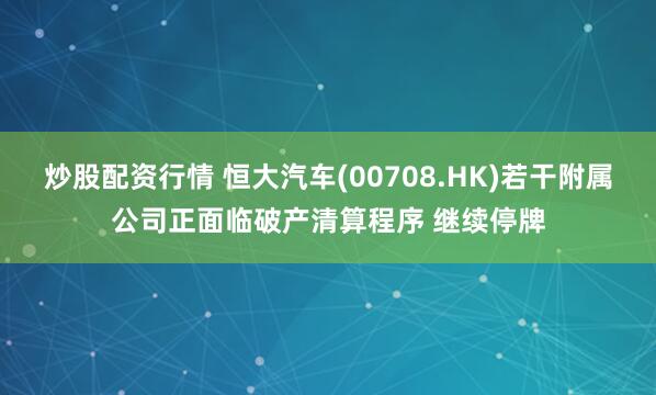 炒股配资行情 恒大汽车(00708.HK)若干附属公司正面临破产清算程序 继续停牌