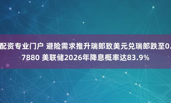 配资专业门户 避险需求推升瑞郎致美元兑瑞郎跌至0.7880 美联储2026年降息概率达83.9%